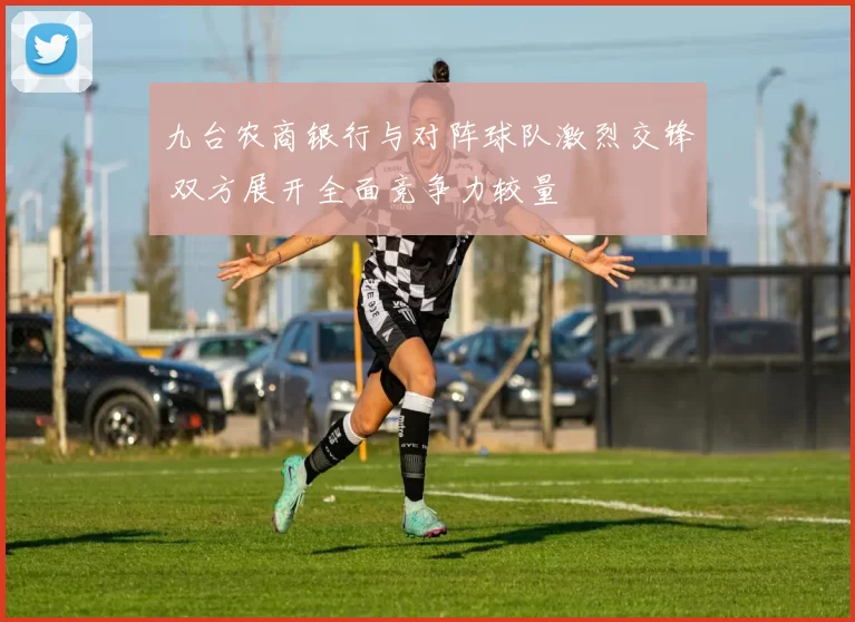 九台农商银行与对阵球队激烈交锋 双方展开全面竞争力较量