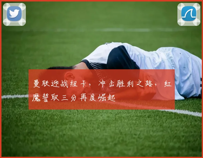 曼联迎战纽卡，冲击胜利之路，红魔誓取三分再度崛起