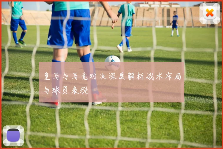 皇马与马竞对决深度解析战术布局与球员表现