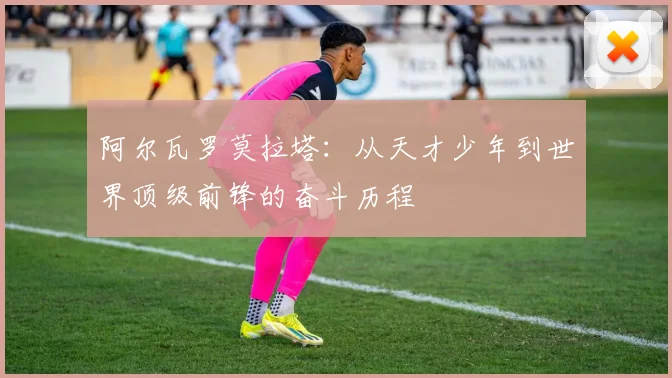 阿尔瓦罗莫拉塔：从天才少年到世界顶级前锋的奋斗历程