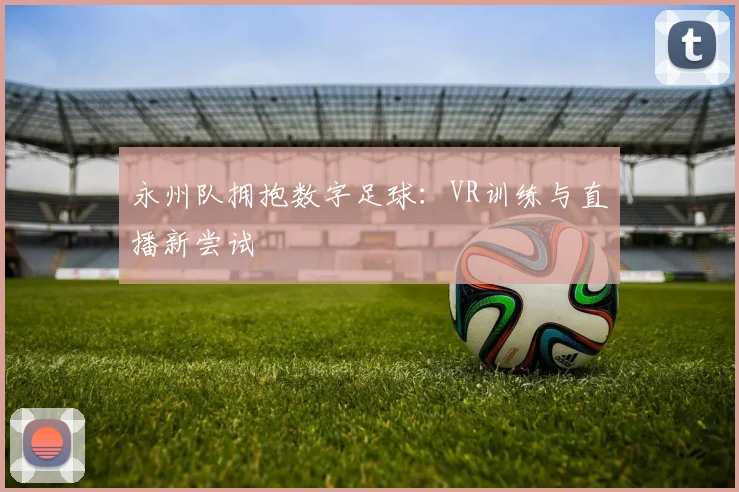 永州队拥抱数字足球：VR训练与直播新尝试