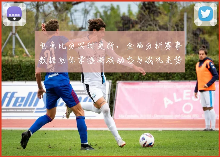 电竞比分实时更新，全面分析赛事数据助你掌握游戏动态与战况走势