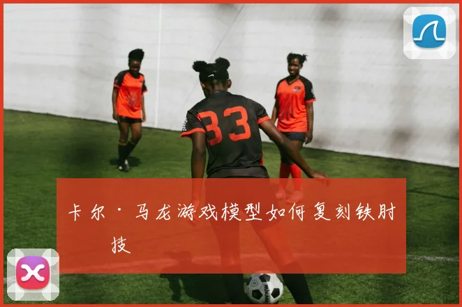 卡尔·马龙游戏模型如何复刻铁肘神技
