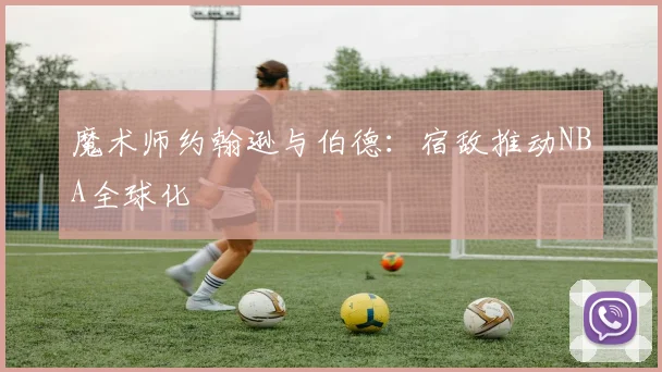 魔术师约翰逊与伯德：宿敌推动NBA全球化