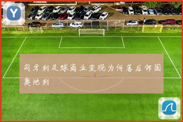 匈牙利足球商业变现为何落后邻国奥地利