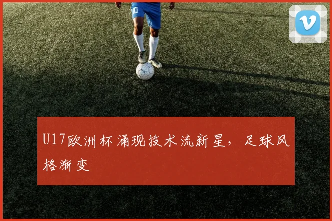 U17欧洲杯涌现技术流新星，足球风格渐变
