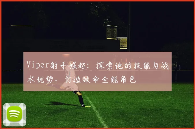 Viper射手崛起：探索他的技能与战术优势，打造致命全能角色