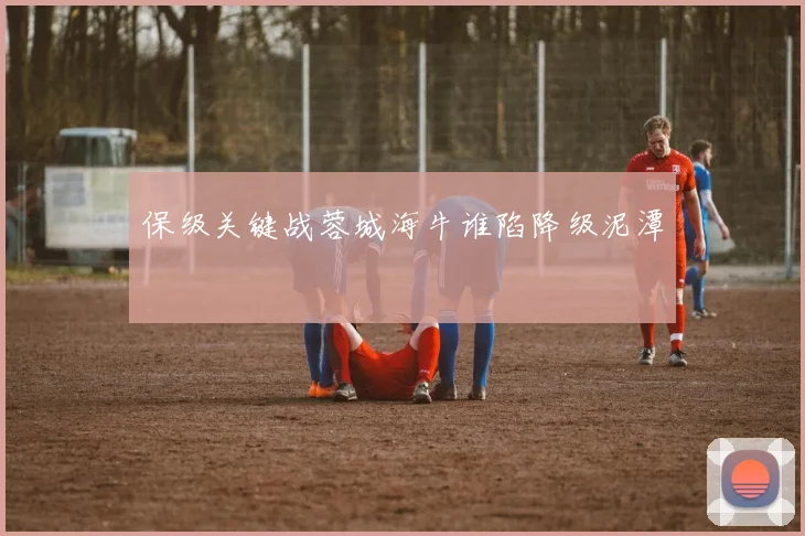 保级关键战蓉城海牛谁陷降级泥潭
