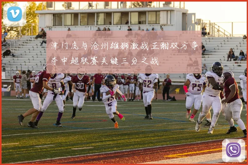 津门虎与沧州雄狮激战正酣双方争夺中超联赛关键三分之战