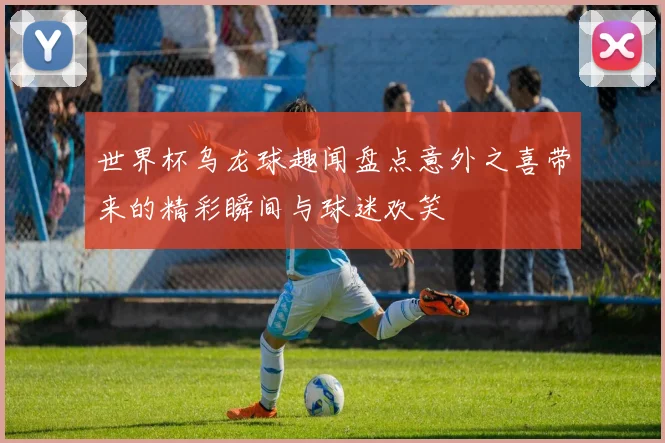 世界杯乌龙球趣闻盘点意外之喜带来的精彩瞬间与球迷欢笑
