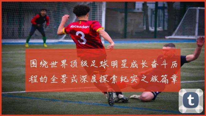 围绕世界顶级足球明星成长奋斗历程的全景式深度探索纪实之旅篇章