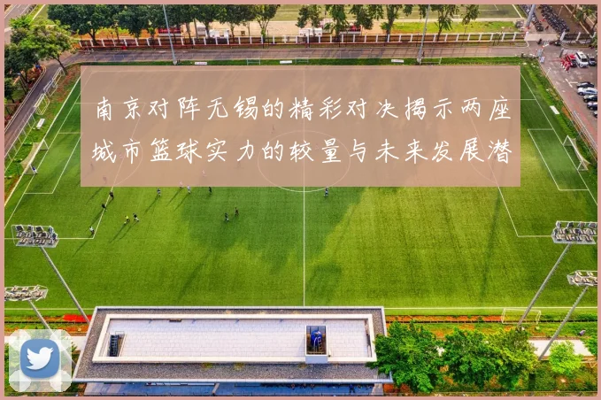 南京对阵无锡的精彩对决揭示两座城市篮球实力的较量与未来发展潜力