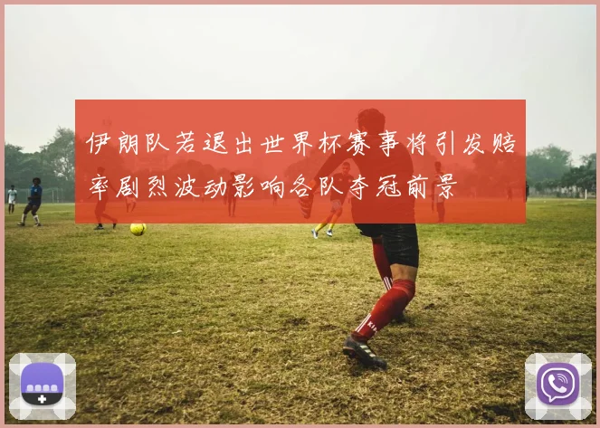 伊朗队若退出世界杯赛事将引发赔率剧烈波动影响各队夺冠前景