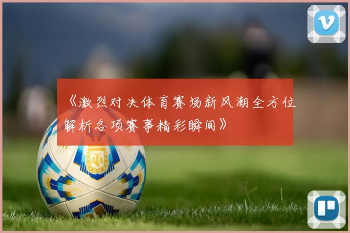 《激烈对决体育赛场新风潮全方位解析各项赛事精彩瞬间》