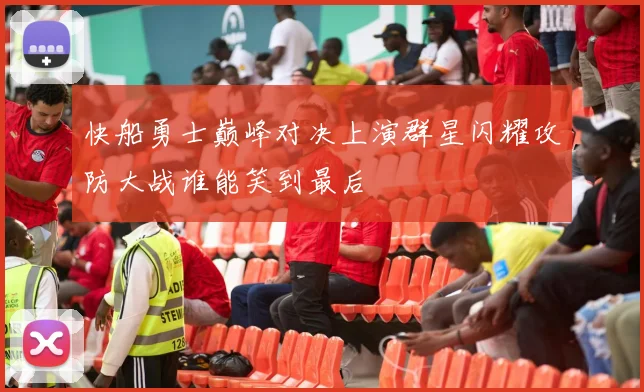快船勇士巅峰对决上演群星闪耀攻防大战谁能笑到最后