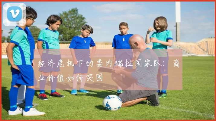 经济危机下的委内瑞拉国家队：商业价值如何突围