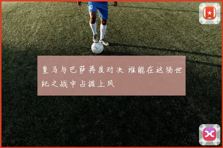 皇马与巴萨再度对决 谁能在这场世纪之战中占据上风