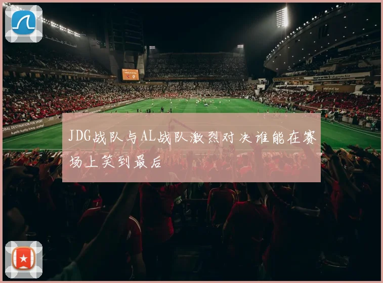JDG战队与AL战队激烈对决谁能在赛场上笑到最后