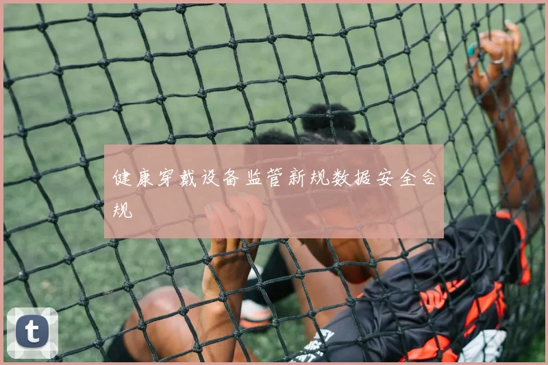 健康穿戴设备监管新规数据安全合规
