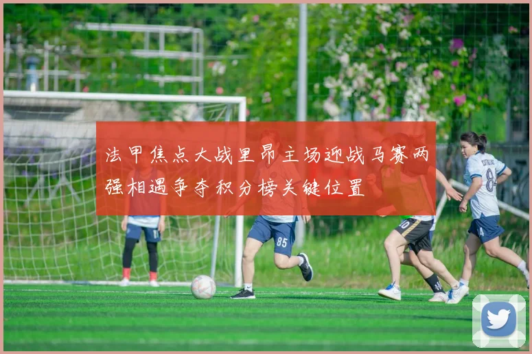 法甲焦点大战里昂主场迎战马赛两强相遇争夺积分榜关键位置