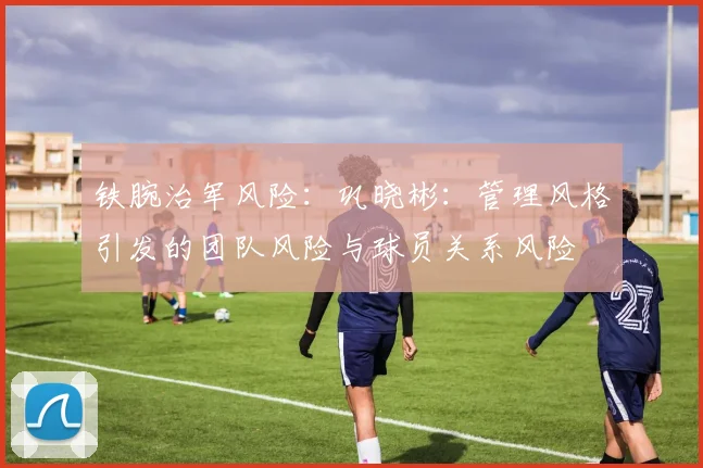 铁腕治军风险：巩晓彬：管理风格引发的团队风险与球员关系风险