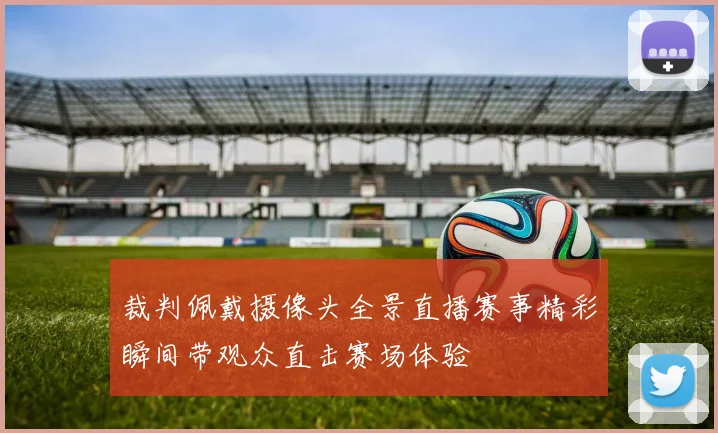 裁判佩戴摄像头全景直播赛事精彩瞬间带观众直击赛场体验
